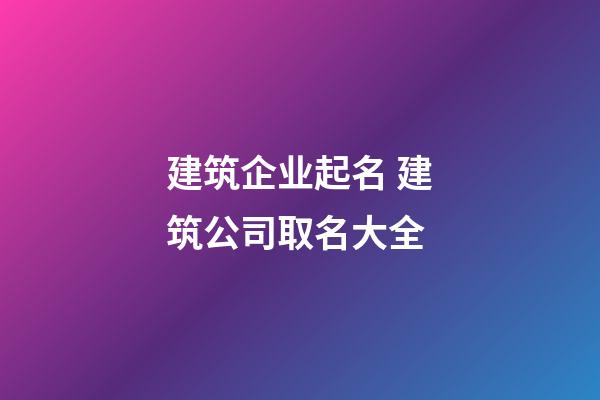 建筑企业起名 建筑公司取名大全-第1张-公司起名-玄机派